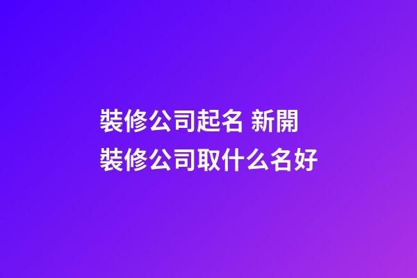裝修公司起名 新開裝修公司取什么名好